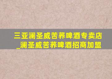 三亚澜圣威苦荞啤酒专卖店_澜圣威苦荞啤酒招商加盟