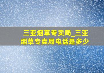 三亚烟草专卖局_三亚烟草专卖局电话是多少