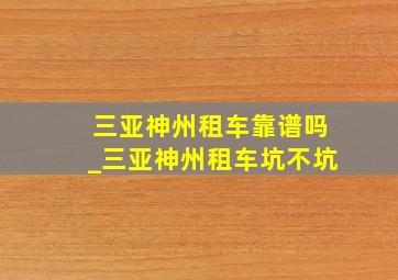 三亚神州租车靠谱吗_三亚神州租车坑不坑