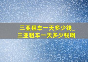 三亚租车一天多少钱_三亚租车一天多少钱啊