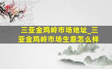 三亚金鸡岭市场地址_三亚金鸡岭市场生意怎么样