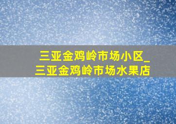 三亚金鸡岭市场小区_三亚金鸡岭市场水果店