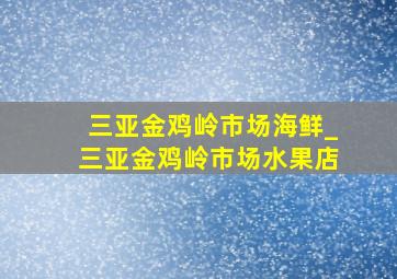 三亚金鸡岭市场海鲜_三亚金鸡岭市场水果店