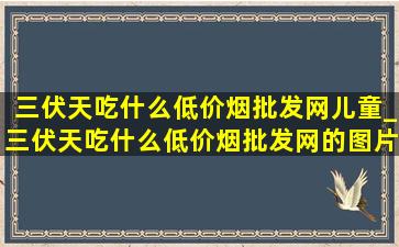 三伏天吃什么(低价烟批发网)儿童_三伏天吃什么(低价烟批发网)的图片