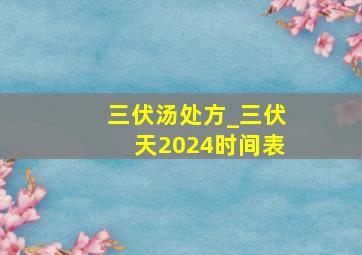 三伏汤处方_三伏天2024时间表