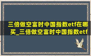 三倍做空富时中国指数etf在哪买_三倍做空富时中国指数etf实时行情