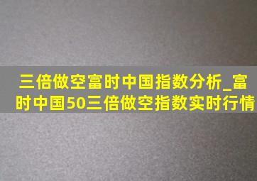 三倍做空富时中国指数分析_富时中国50三倍做空指数实时行情