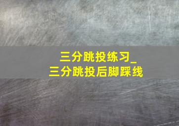 三分跳投练习_三分跳投后脚踩线