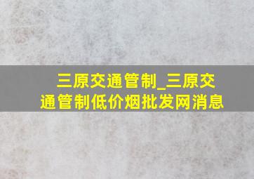 三原交通管制_三原交通管制(低价烟批发网)消息