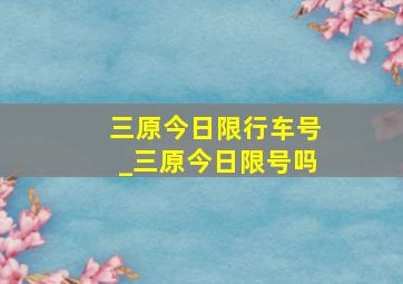 三原今日限行车号_三原今日限号吗