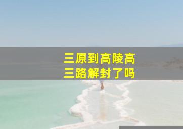 三原到高陵高三路解封了吗