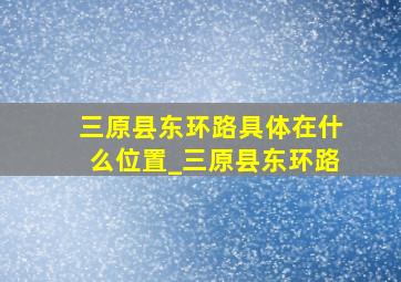 三原县东环路具体在什么位置_三原县东环路