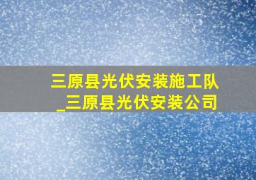 三原县光伏安装施工队_三原县光伏安装公司