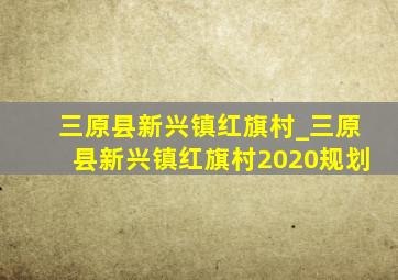 三原县新兴镇红旗村_三原县新兴镇红旗村2020规划