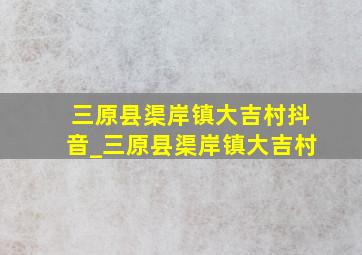 三原县渠岸镇大吉村抖音_三原县渠岸镇大吉村