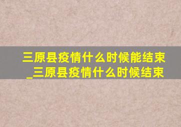 三原县疫情什么时候能结束_三原县疫情什么时候结束