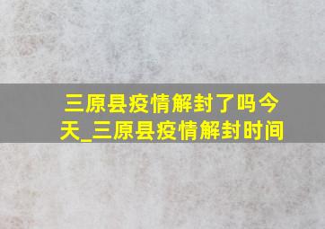 三原县疫情解封了吗今天_三原县疫情解封时间