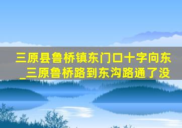 三原县鲁桥镇东门口十字向东_三原鲁桥路到东沟路通了没