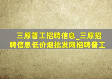 三原普工招聘信息_三原招聘信息(低价烟批发网)招聘普工