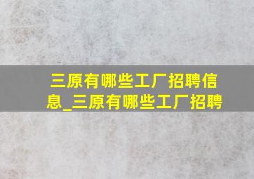 三原有哪些工厂招聘信息_三原有哪些工厂招聘