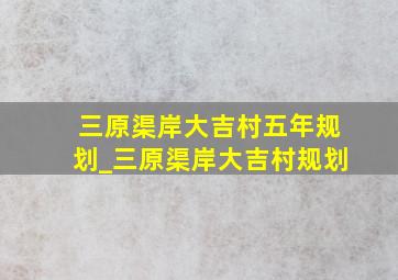 三原渠岸大吉村五年规划_三原渠岸大吉村规划