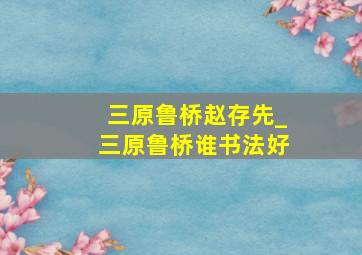 三原鲁桥赵存先_三原鲁桥谁书法好