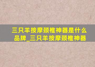 三只羊按摩颈椎神器是什么品牌_三只羊按摩颈椎神器