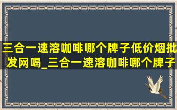 三合一速溶咖啡哪个牌子(低价烟批发网)喝_三合一速溶咖啡哪个牌子(低价烟批发网)