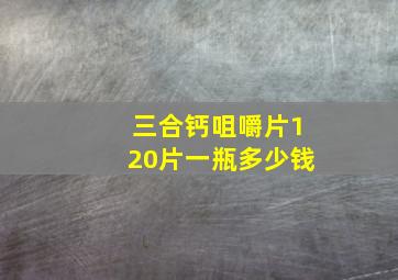 三合钙咀嚼片120片一瓶多少钱