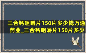 三合钙咀嚼片150片多少钱万通药业_三合钙咀嚼片150片多少钱