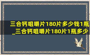 三合钙咀嚼片180片多少钱1瓶_三合钙咀嚼片180片1瓶多少钱