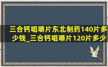 三合钙咀嚼片东北制药140片多少钱_三合钙咀嚼片120片多少钱一瓶