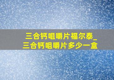 三合钙咀嚼片福尔泰_三合钙咀嚼片多少一盒