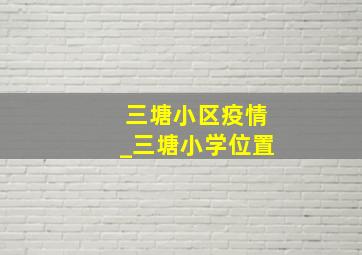 三塘小区疫情_三塘小学位置