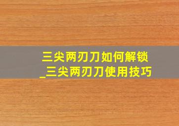 三尖两刃刀如何解锁_三尖两刃刀使用技巧