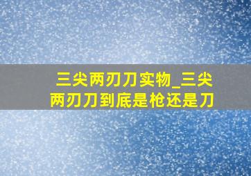 三尖两刃刀实物_三尖两刃刀到底是枪还是刀