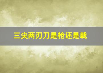 三尖两刃刀是枪还是戟