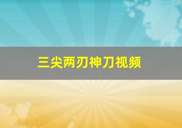 三尖两刃神刀视频