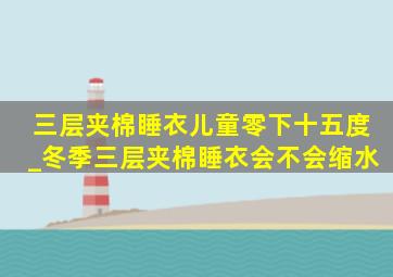 三层夹棉睡衣儿童零下十五度_冬季三层夹棉睡衣会不会缩水