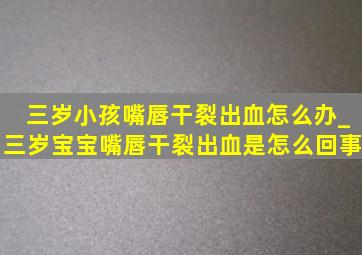 三岁小孩嘴唇干裂出血怎么办_三岁宝宝嘴唇干裂出血是怎么回事