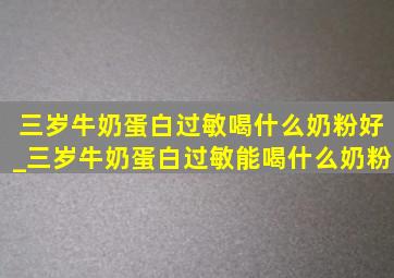 三岁牛奶蛋白过敏喝什么奶粉好_三岁牛奶蛋白过敏能喝什么奶粉