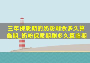 三年保质期的奶粉剩余多久算临期_奶粉保质期剩多久算临期