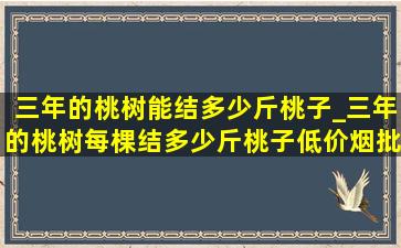 三年的桃树能结多少斤桃子_三年的桃树每棵结多少斤桃子(低价烟批发网)