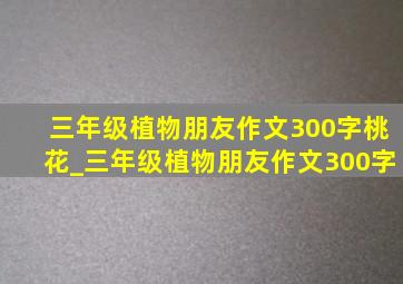 三年级植物朋友作文300字桃花_三年级植物朋友作文300字