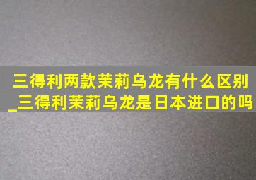 三得利两款茉莉乌龙有什么区别_三得利茉莉乌龙是日本进口的吗