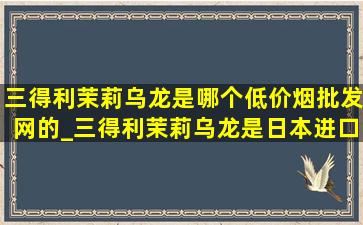 三得利茉莉乌龙是哪个(低价烟批发网)的_三得利茉莉乌龙是日本进口的吗