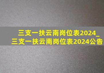 三支一扶云南岗位表2024_三支一扶云南岗位表2024公告