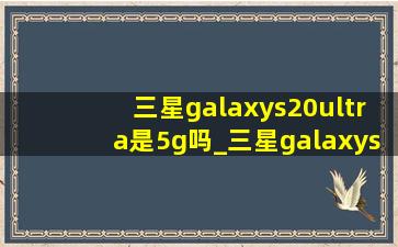 三星galaxys20ultra是5g吗_三星galaxys20ultra是曲面屏幕吗