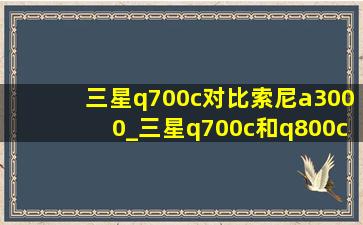 三星q700c对比索尼a3000_三星q700c和q800c的区别