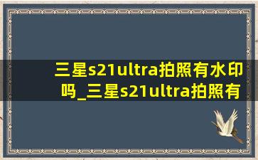 三星s21ultra拍照有水印吗_三星s21ultra拍照有没有时间水印